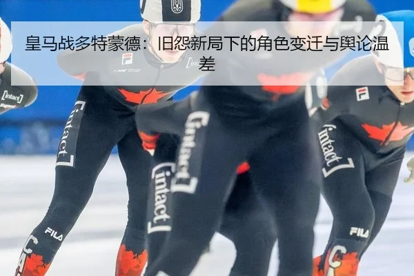 皇马战多特蒙德：旧怨新局下的角色变迁与舆论温差